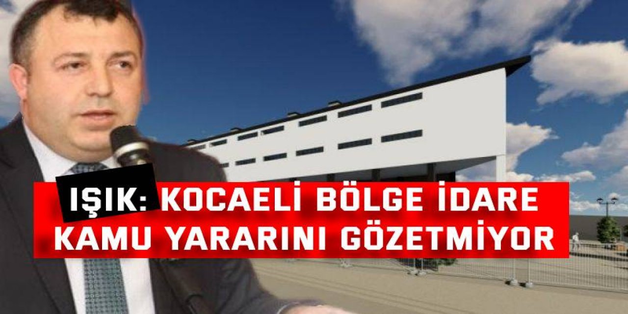 Işık: Kocaeli Bölge İdare kamu yararını gözetmiyor