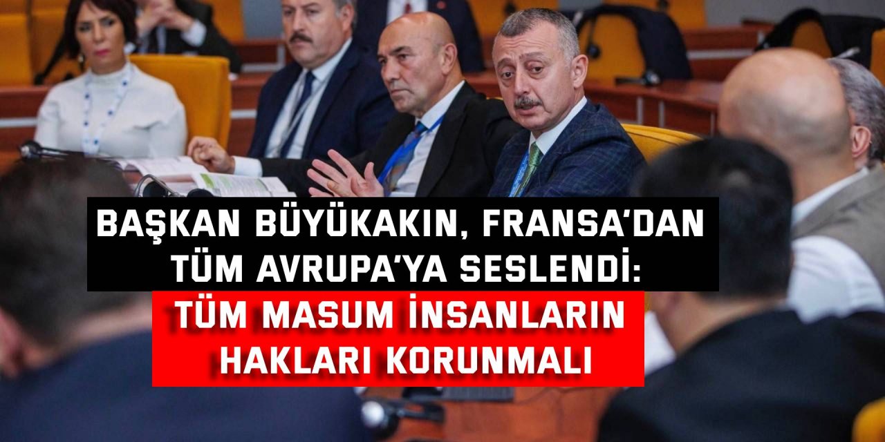 BAŞKAN BÜYÜKAKIN, FRANSA’DAN TÜM AVRUPA’YA SESLENDİ:   Tüm masum insanların hakları korunmalı