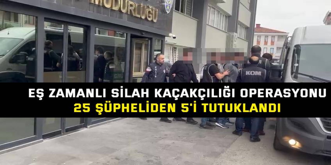 EŞ ZAMANLI SİLAH KAÇAKÇILIĞI OPERASYONU  25 şüpheliden 5'i tutuklandı