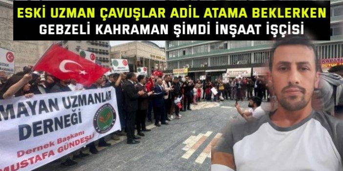 ESKİ UZMAN ÇAVUŞLAR ADİL ATAMA BEKLERKEN Gebzeli kahraman şimdi inşaat işçisi