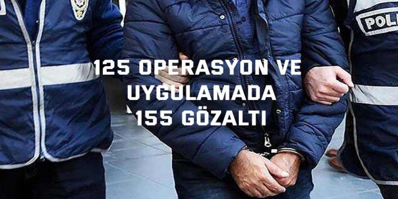 125 operasyon ve uygulamada  155 gözaltı