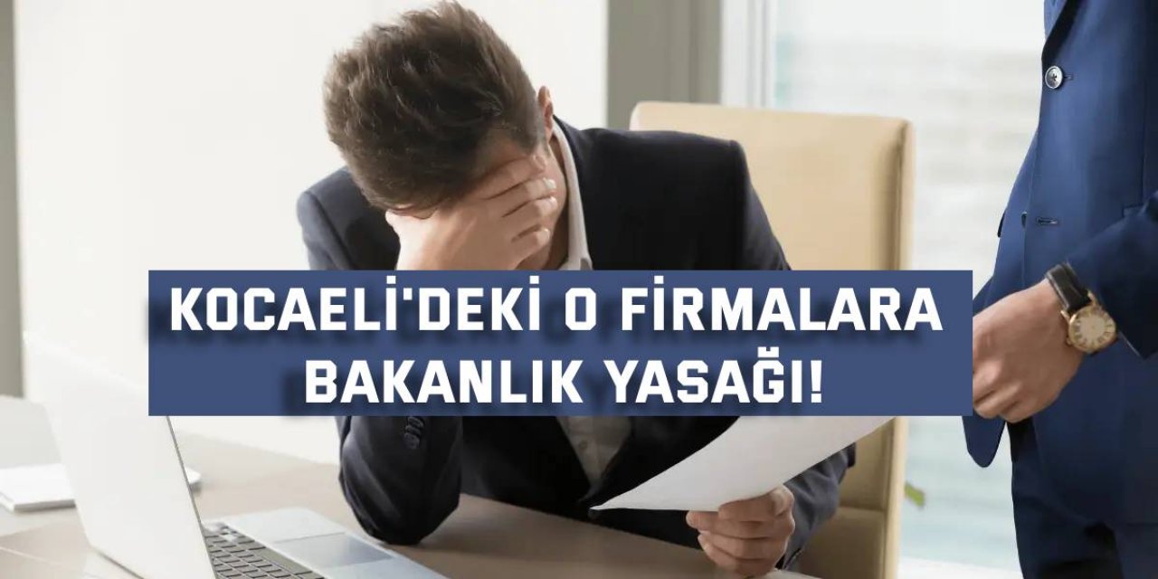 Kocaeli'deki o firmalara bakanlık yasağı!