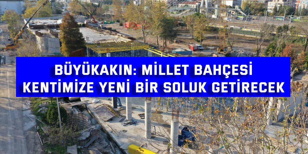 BÜYÜKAKIN:  Millet Bahçesi kentimize yeni bir soluk getirecek