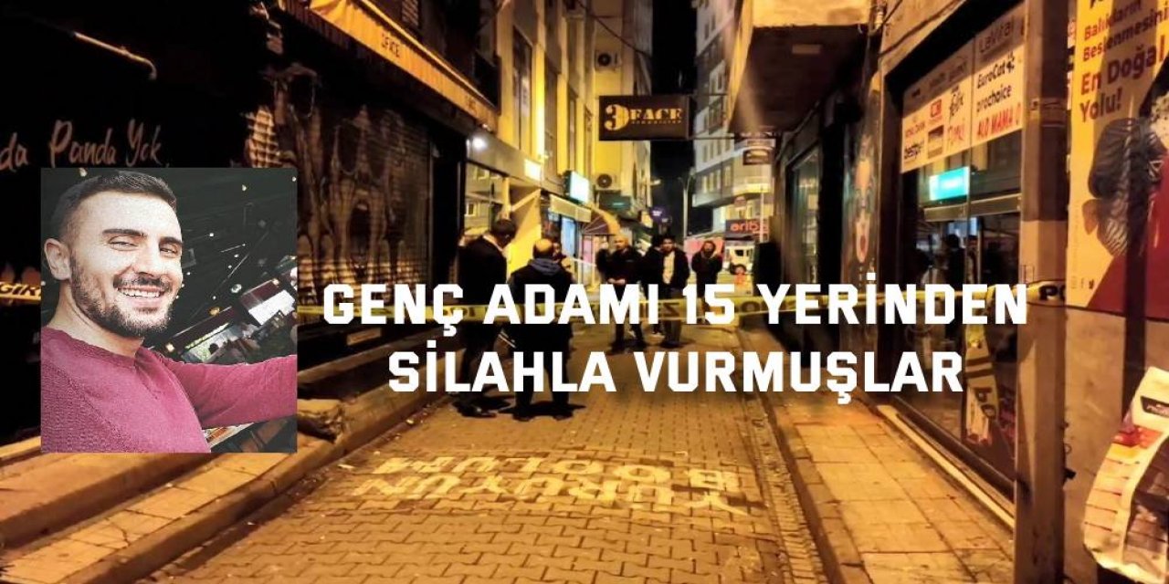 Genç adamı 15 yerinden silahla vurmuşlar