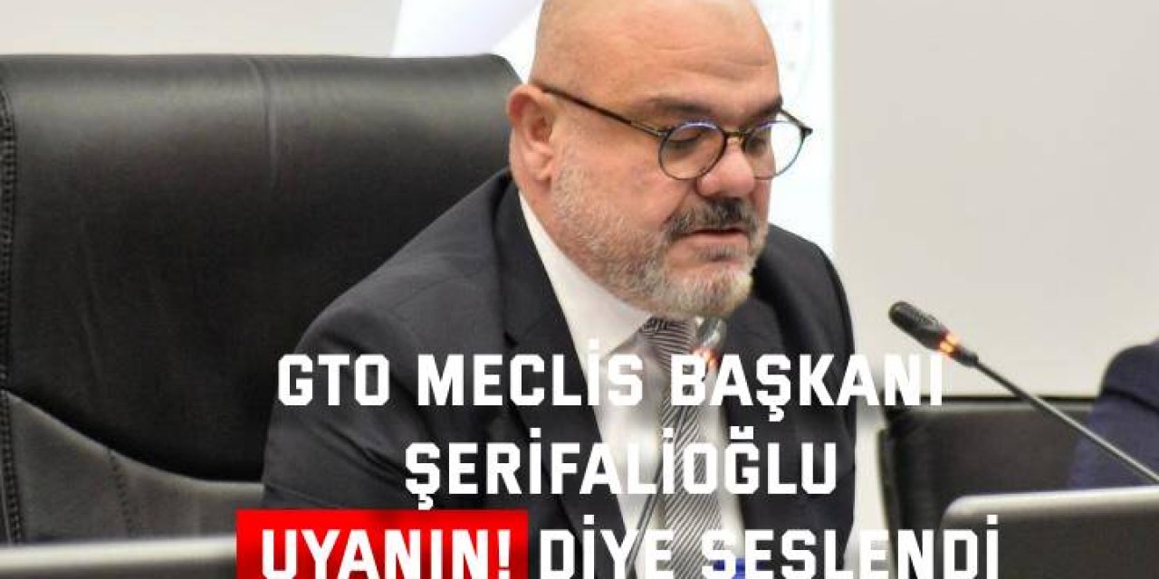 GTO Meclis Başkanı Şerifalioğlu Uyanın! diye seslendi