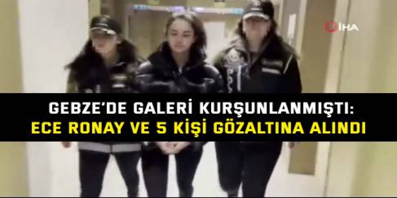 GEBZE’DE GALERİ KURŞUNLANMIŞTI: Ece Ronay ve 5 kişi gözaltına alındı