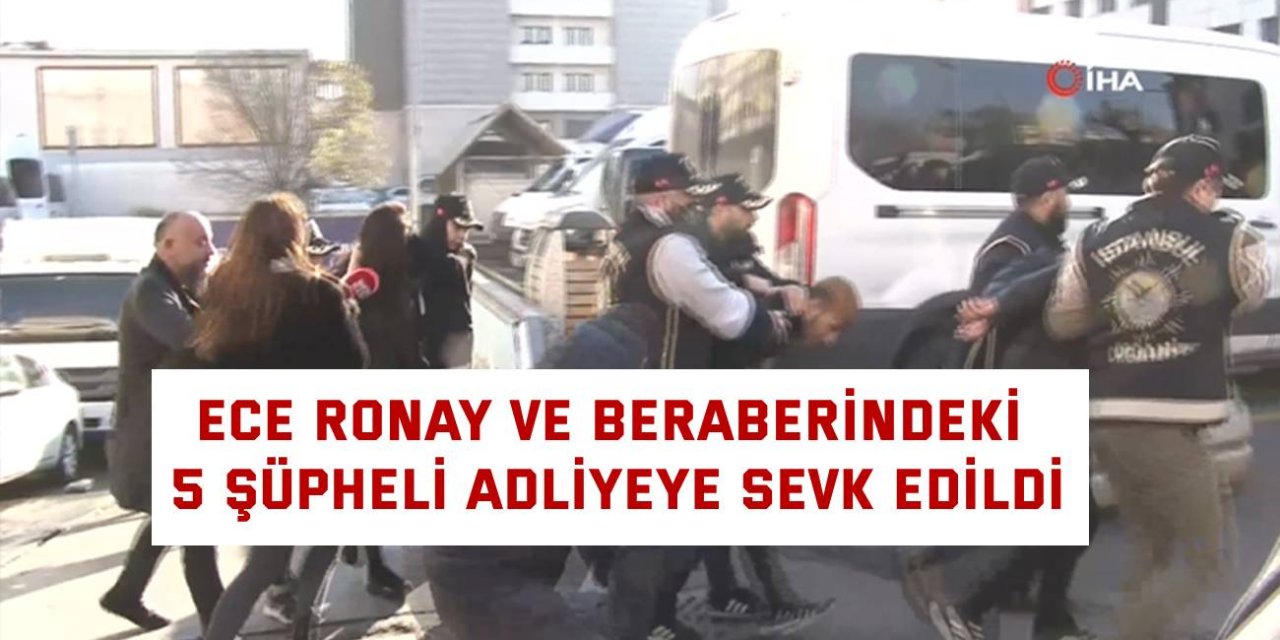 Ece Ronay ve beraberindeki 5 şüpheli adliyeye sevk edildi