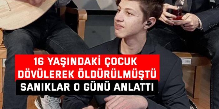 16 yaşındaki çocuk dövülerek öldürülmüştü, sanıklar o günü anlattı