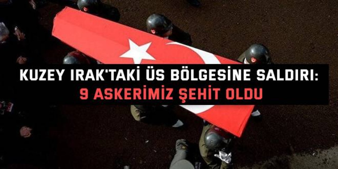 Kuzey Irak'taki üs bölgesine saldırı: 9 asker şehit oldu