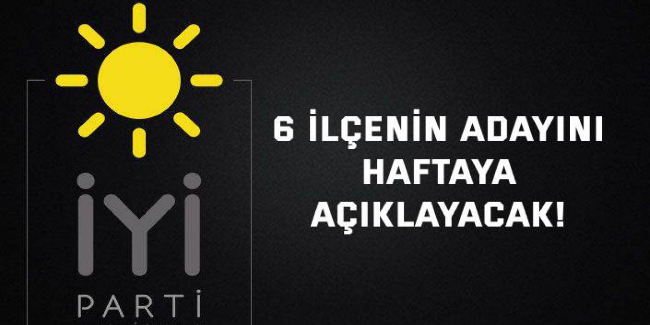 İYİ Parti, 6 ilçenin adayını haftaya açıklayacak!