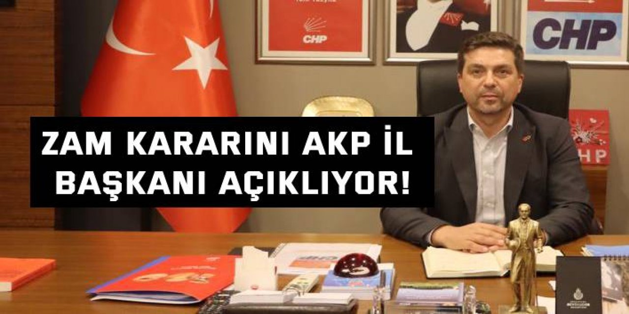Zam kararını AKP il başkanı açıklıyor!