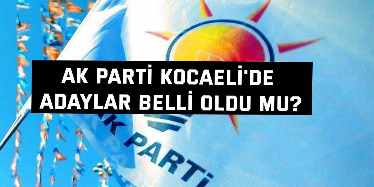 AK Parti Kocaeli'de listedeki aday isimleri belli oldu mu?
