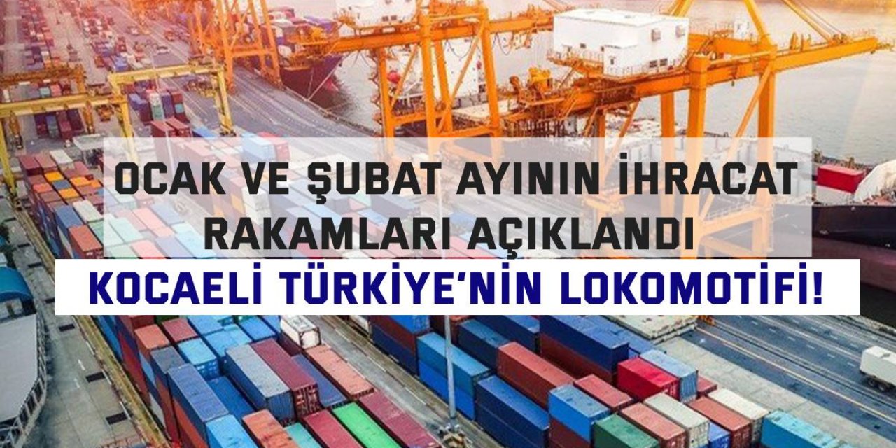 OCAK VE ŞUBAT AYININ İHRACAT RAKAMLARI AÇIKLANDI  Kocaeli Türkiye’nin lokomotifi!