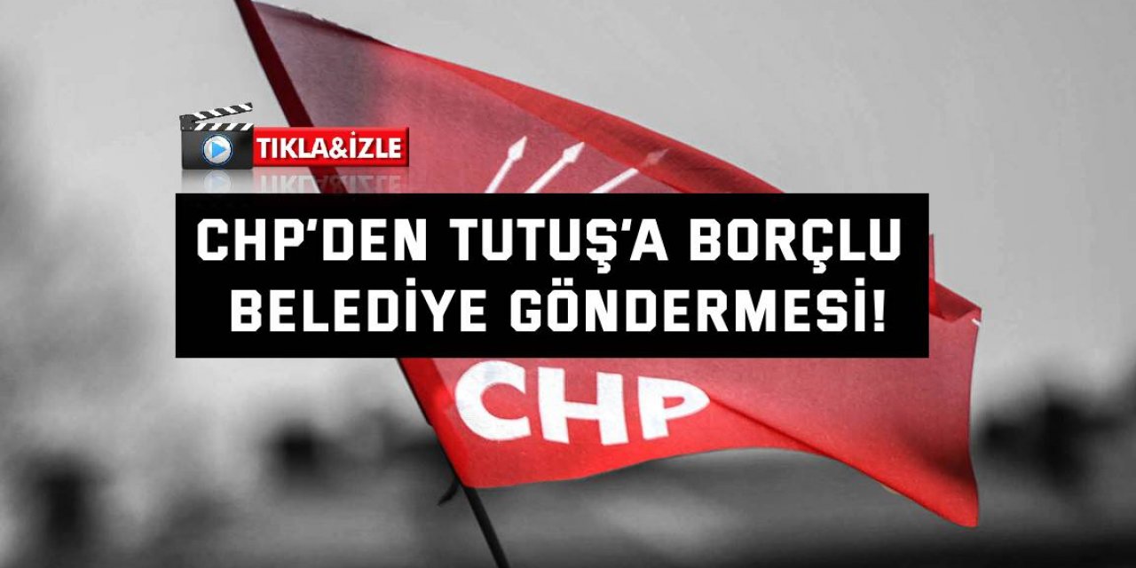 CHP’den  Tutuş’a borçlu belediye göndermesi!