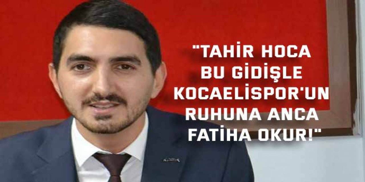 "Tahir hoca bu gidişle Kocaelispor'un ruhuna anca Fatiha okur!"