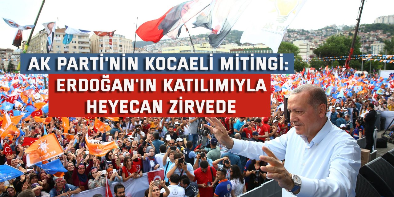 AK Parti'nin Kocaeli Mitingi: Erdoğan'ın Katılımıyla Heyecan Zirvede