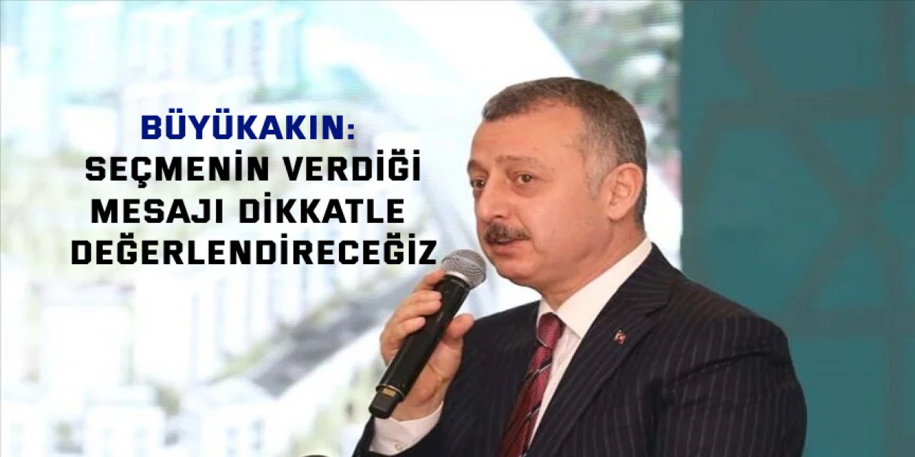 BÜYÜKAKIN:  Seçmenin verdiği mesajı dikkatle değerlendireceğiz