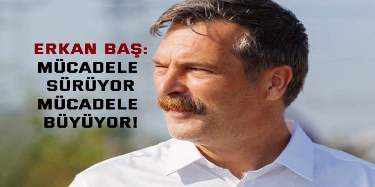 ERKAN BAŞ:  Mücadele sürüyor, mücadele büyüyor!