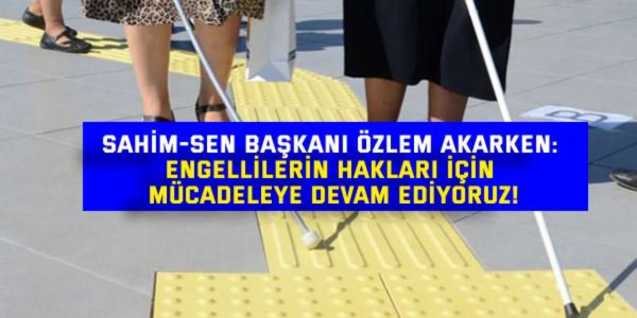 SAHİM-SEN BAŞKANI ÖZLEM AKARKEN: Engellilerin hakları için mücadeleye devam ediyoruz!