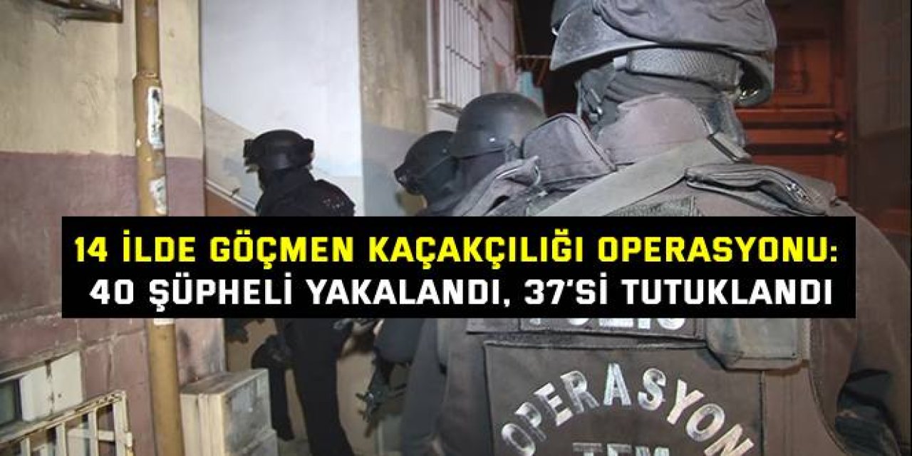14 İLDE GÖÇMEN KAÇAKÇILIĞI OPERASYONU: 40 şüpheli yakalandı, 37’si tutuklandı