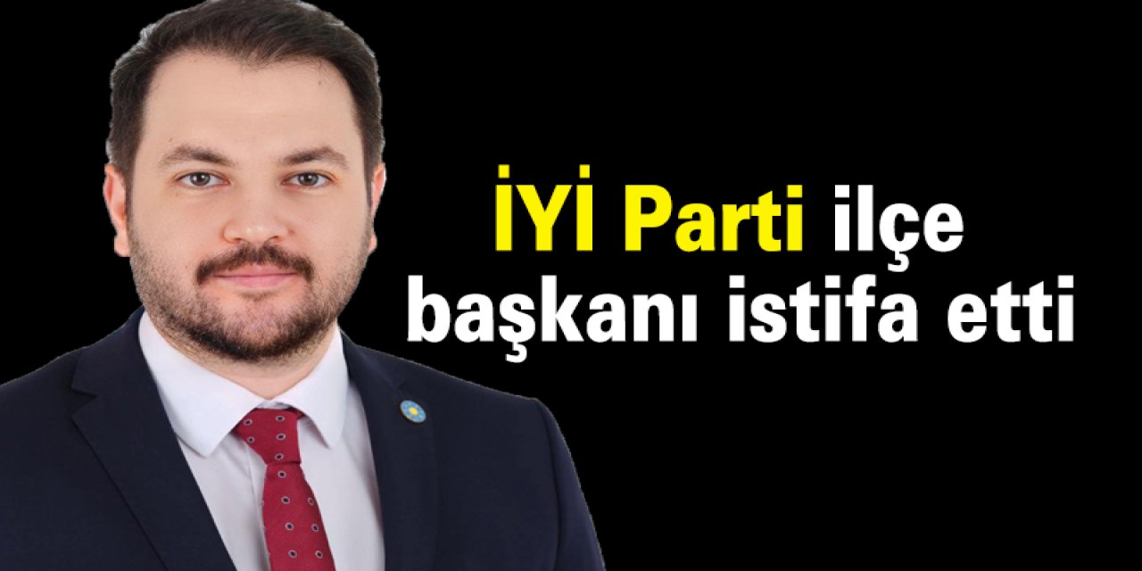 İYİ Parti ilçe başkanı istifa etti