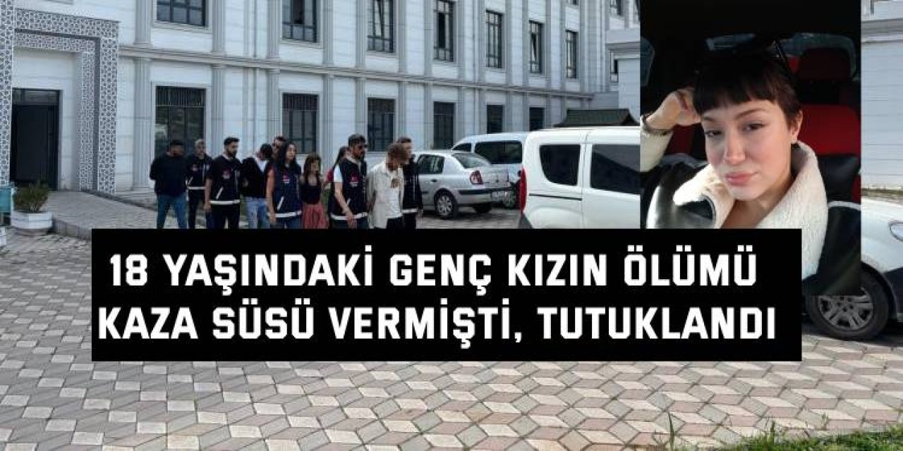 18 YAŞINDAKİ GENÇ KIZIN ÖLÜMÜ  Kaza süsü vermişti, tutuklandı