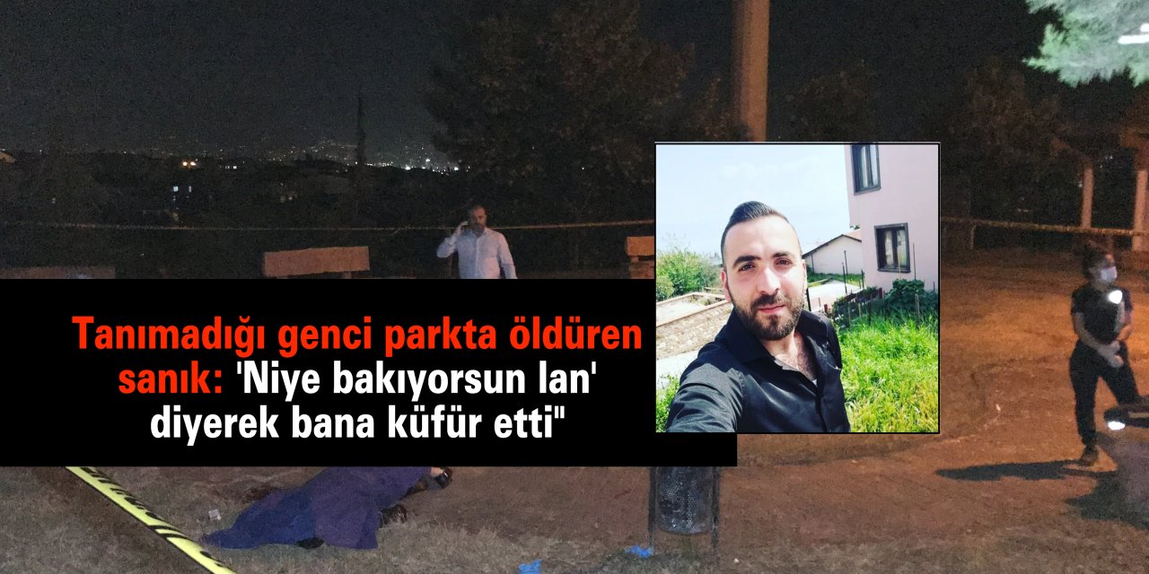 Tanımadığı genci parkta öldüren sanık: "'Niye bakıyorsun lan' diyerek bana küfür etti"