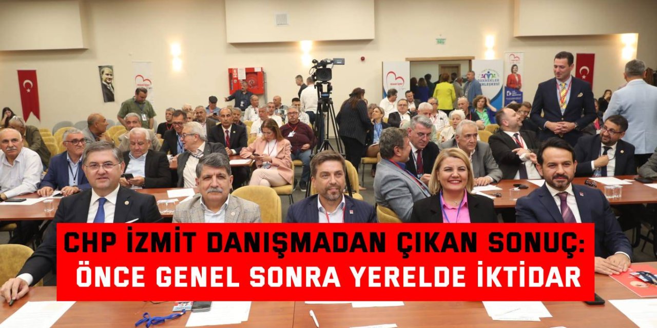 CHP İZMİT DANIŞMADAN ÇIKAN SONUÇ: Önce genel sonra yerelde iktidar