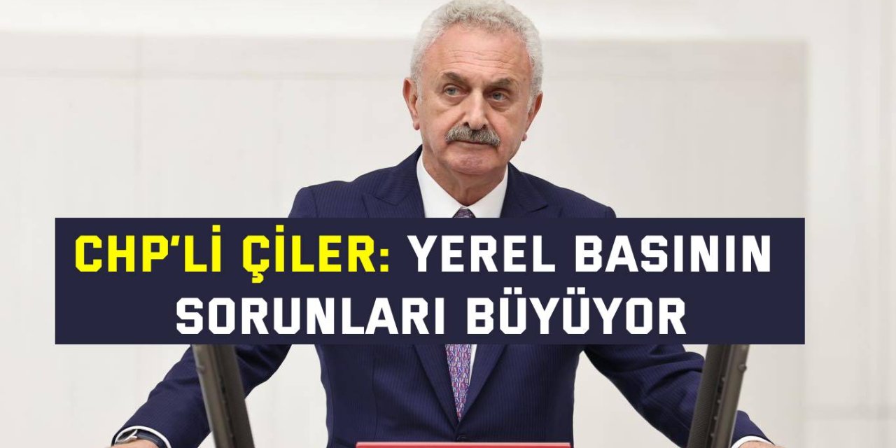 CHP’li Çiler: yerel basının sorunları büyüyor