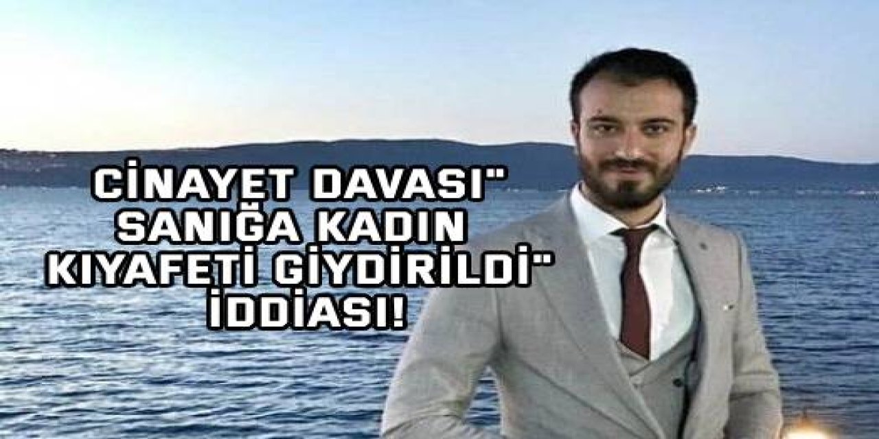 CİNAYET DAVASI "Sanığa kadın kıyafeti giydirildi" iddiası!