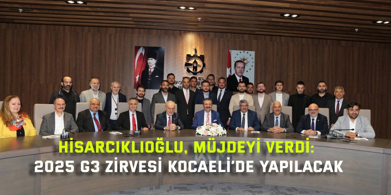 HİSARCIKLIOĞLU, MÜJDEYİ VERDİ: 2025 G3 Zirvesi Kocaeli’de yapılacak