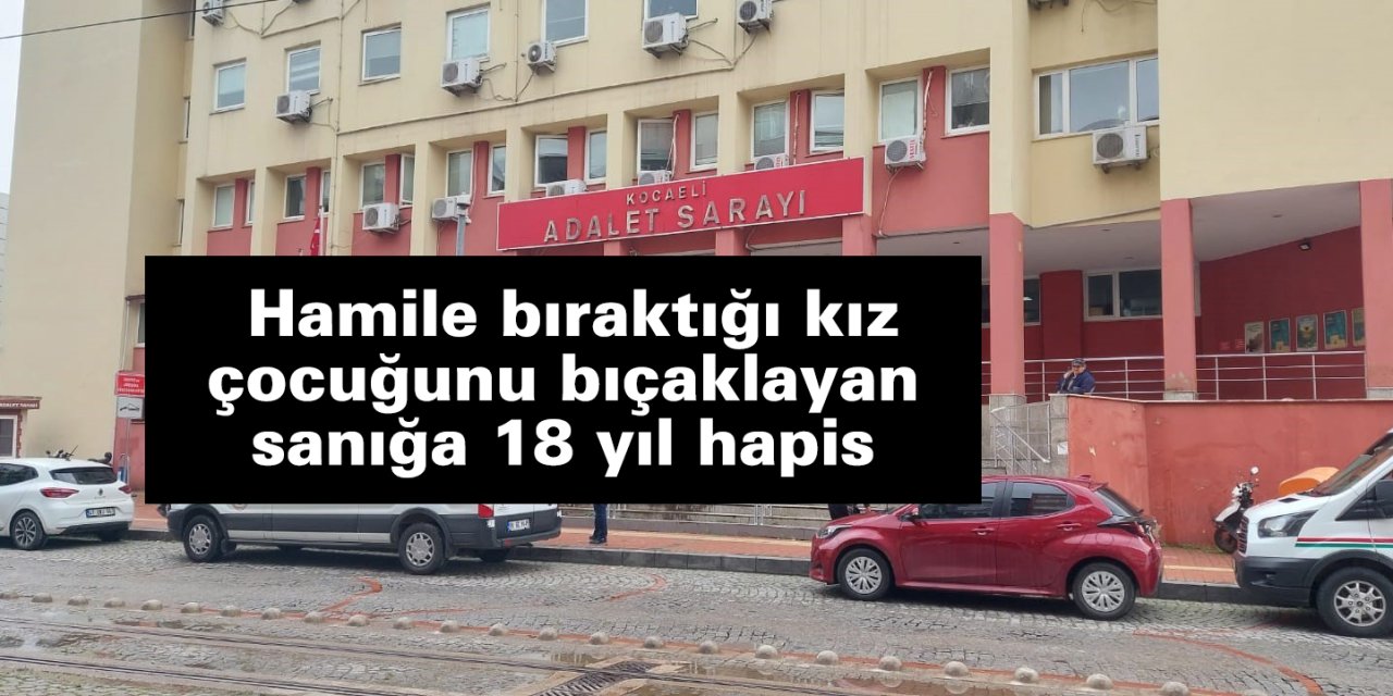 Hamile bıraktığı kız çocuğunu bıçaklayan sanığa 18 yıl hapis