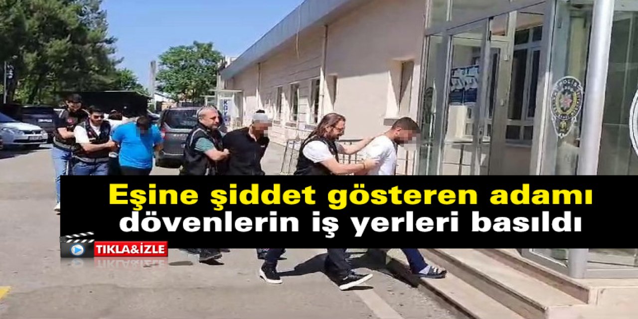 Eşine şiddet gösteren adamı dövenlerin iş yerleri basıldı