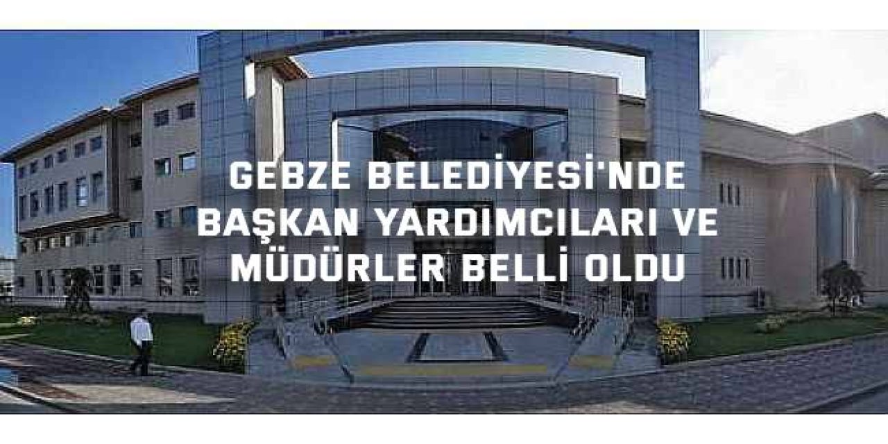 Gebze Belediyesi'nde başkan yardımcıları ve müdürler belli oldu