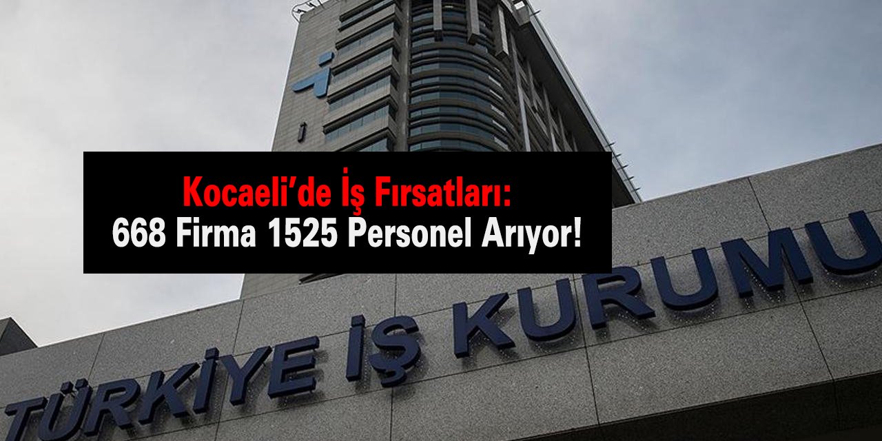 Kocaeli’de İş Fırsatları: 668 Firma 1525 Personel Arıyor!