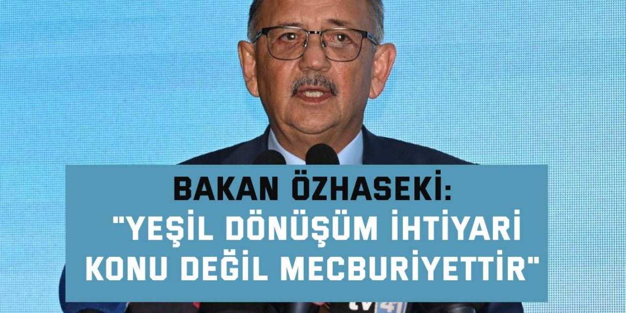 BAKAN ÖZHASEKİ:    "Yeşil dönüşüm ihtiyari konu değil mecburiyettir"