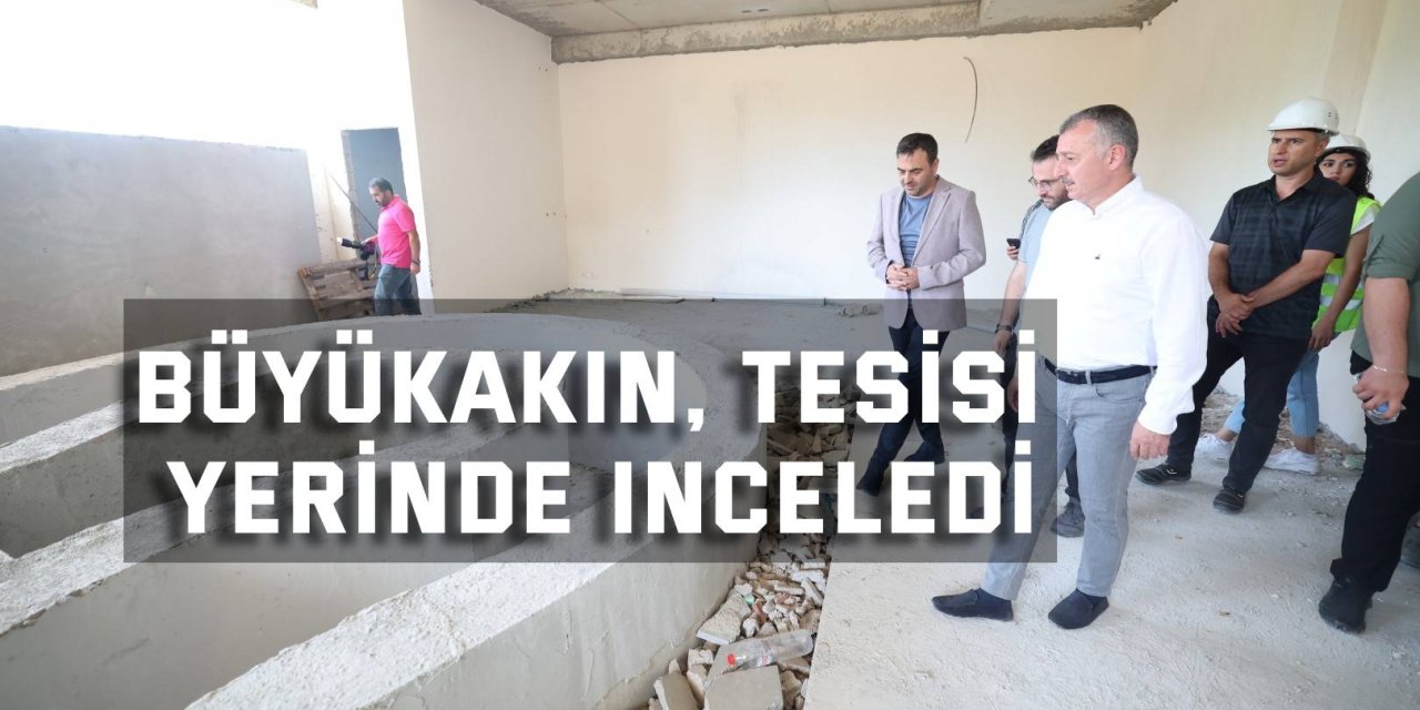 Büyükakın, tesisi yerinde inceledi