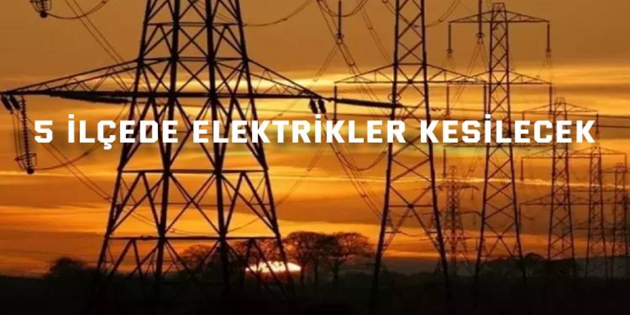 5 ilçede elektrikler kesilecek