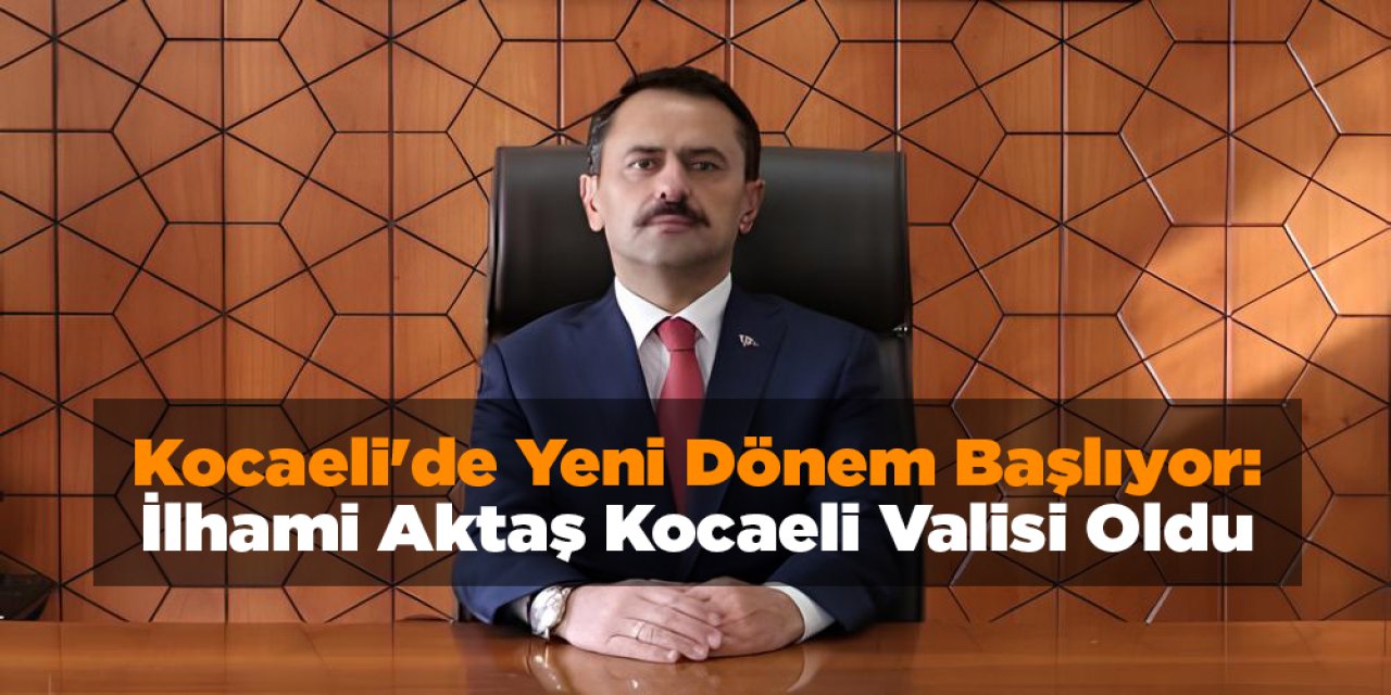 Kocaeli'de Yeni Dönem Başlıyor: İlhami Aktaş Kocaeli Valisi Oldu