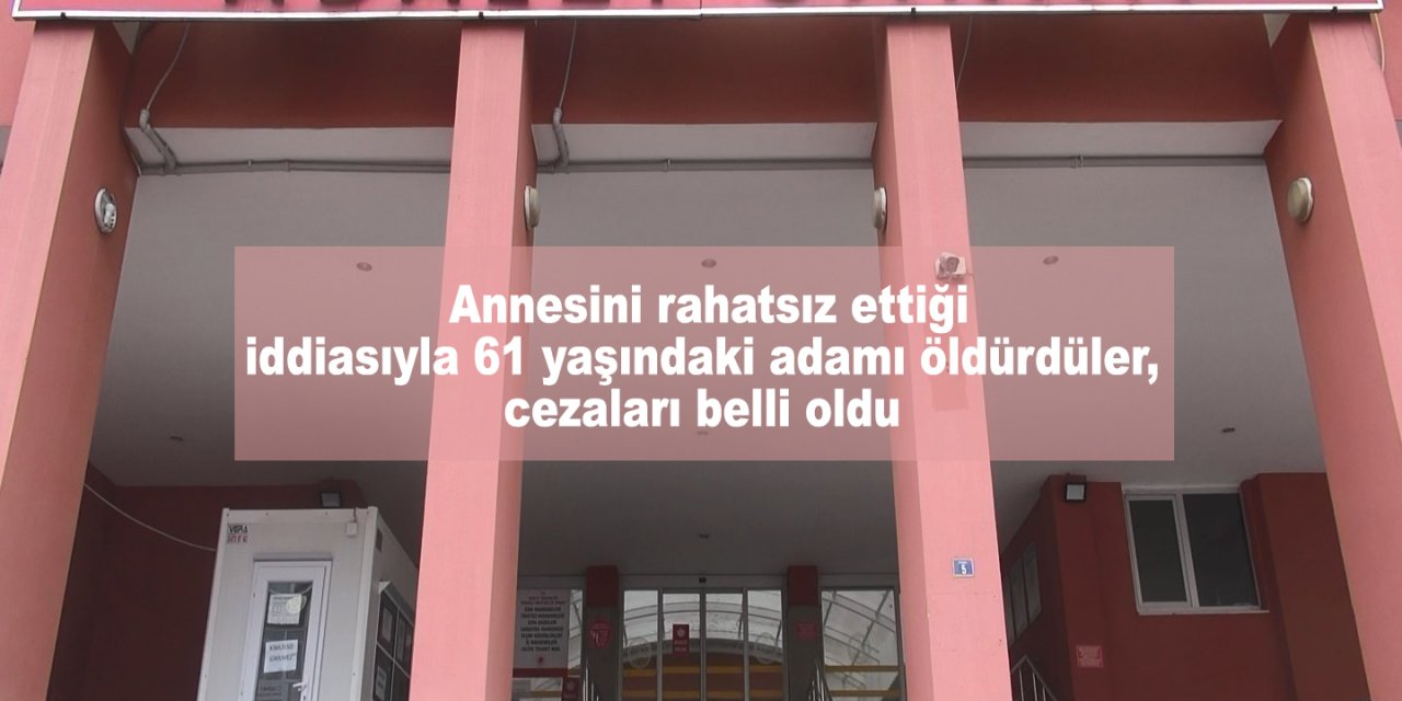 Annesini rahatsız ettiği iddiasıyla 61 yaşındaki adamı öldürdüler, cezaları belli oldu