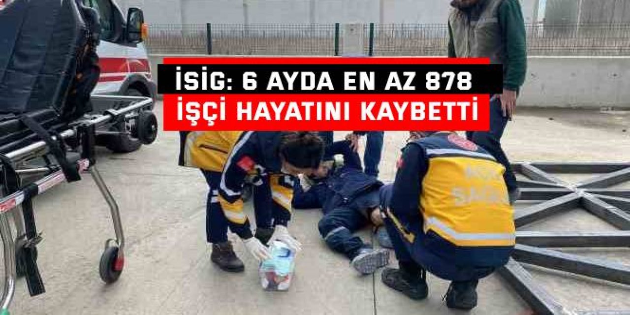 İSİG: 6 ayda en az 878   işçi hayatını kaybetti