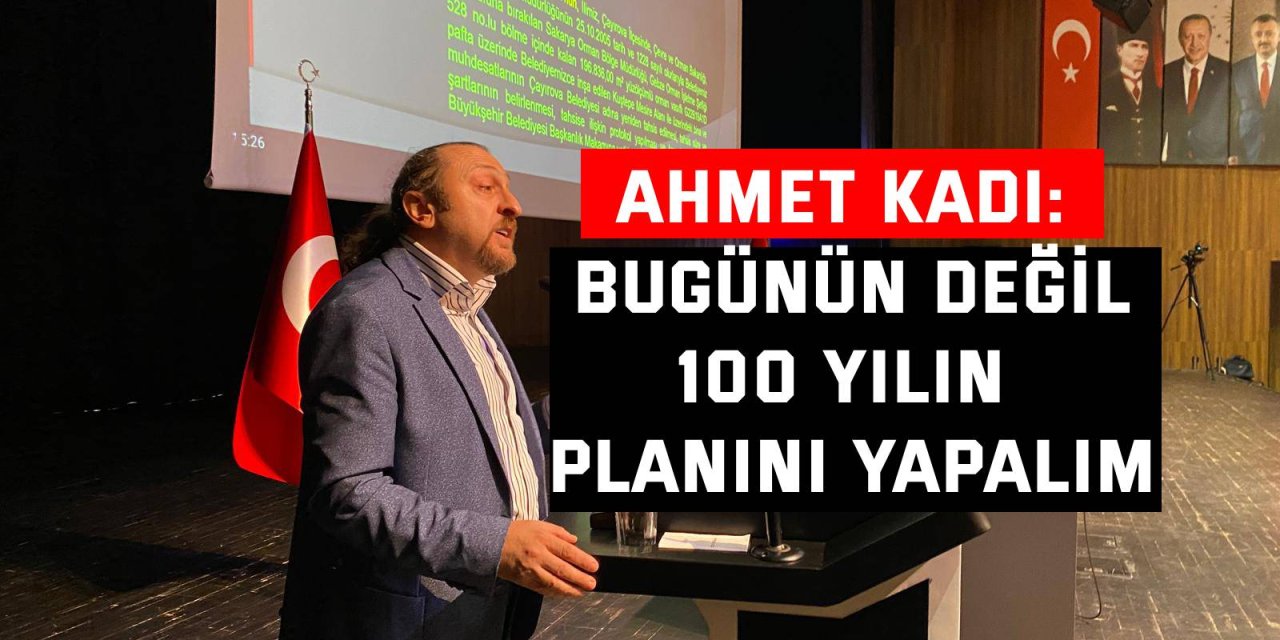 Ahmet Kadı: Bugünün değil 100 yılın planını yapalım