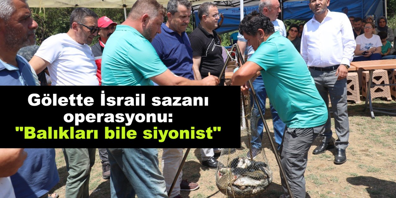Gölette İsrail sazanı operasyonu: "Balıkları bile siyonist"