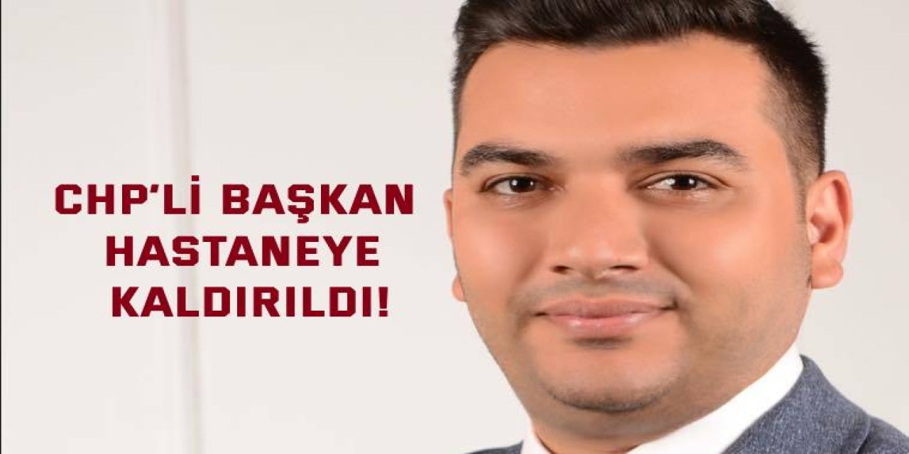 CHP’li başkan hastaneye kaldırıldı!