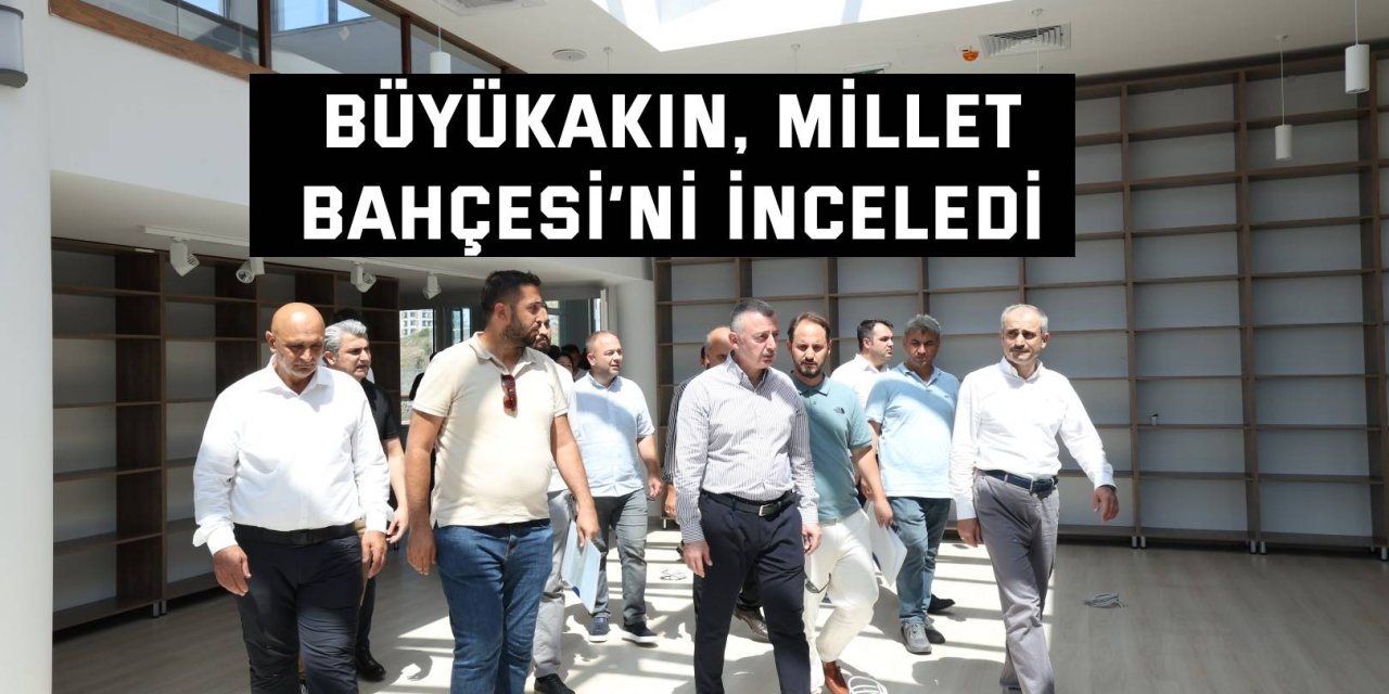 Büyükakın, Millet Bahçesi’ni İnceledi