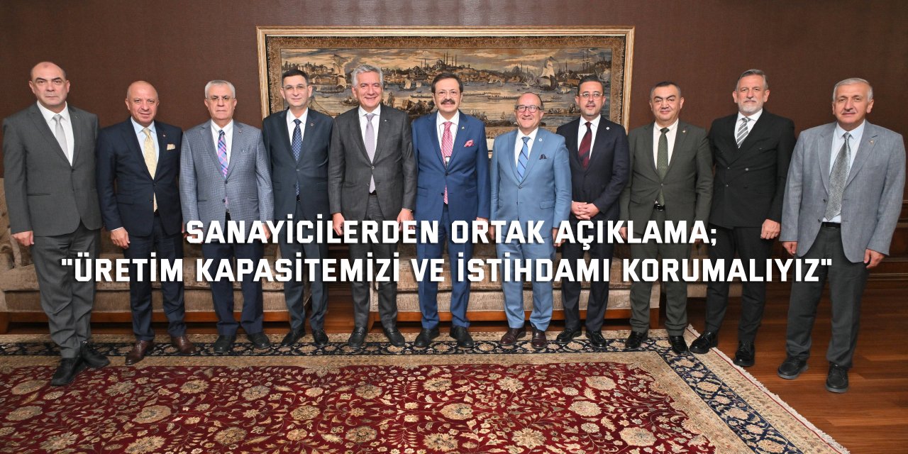 SANAYİCİLERDEN ORTAK AÇIKLAMA;     "Üretim kapasitemizi ve istihdamı korumalıyız"