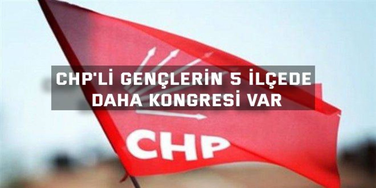 CHP'li gençlerin 5 ilçede daha kongresi var