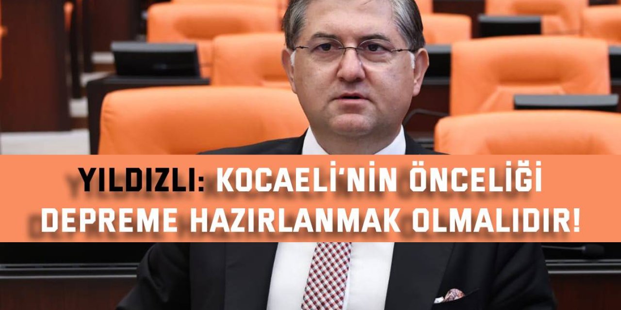 Yıldızlı: Kocaeli’nin önceliği depreme hazırlanmak olmalıdır!
