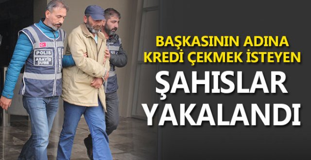 BAŞKASININ ADINA KREDİ ÇEKMEK İSTEYEN ŞAHISLAR YAKALANDI