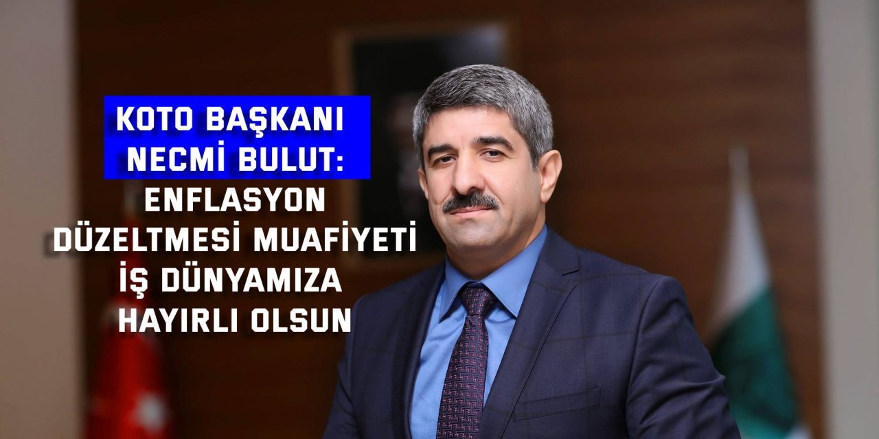 KOTO BAŞKANI NECMİ BULUT:  Enflasyon düzeltmesi muafiyeti iş dünyamıza hayırlı olsun